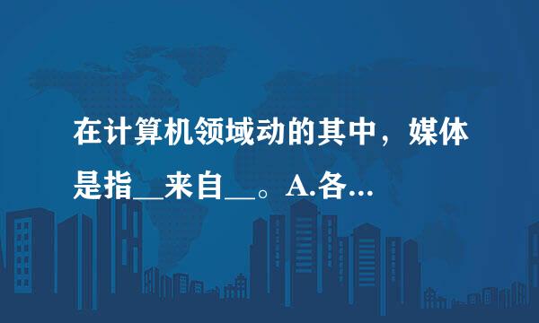 在计算机领域动的其中，媒体是指__来自__。A.各神数据的载体B.打印信息的载体C.各种信息和数据的编码D.表示和传播信息的载体请.宁极胡..