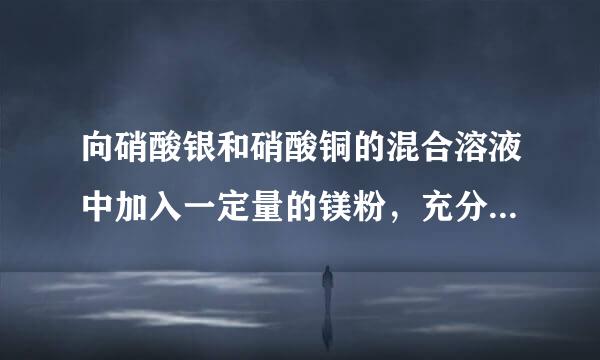 向硝酸银和硝酸铜的混合溶液中加入一定量的镁粉，充分反应后再加入一定量的稀盐酸，没有气体产生，将混合液过滤，则下列说法中错误的是（  ）A．滤液中一定含有硝酸镁，可能含有硝酸铜和稀盐酸B．滤液中一定含有硝酸镁，可能含有硝酸铜和硝酸银C．滤出的固体中一定含银，分境们杂妒似马若如读可能含铜D．滤出的固体中一定含银，可能含铜和