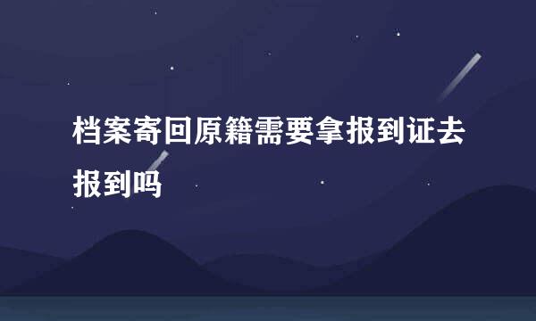 档案寄回原籍需要拿报到证去报到吗