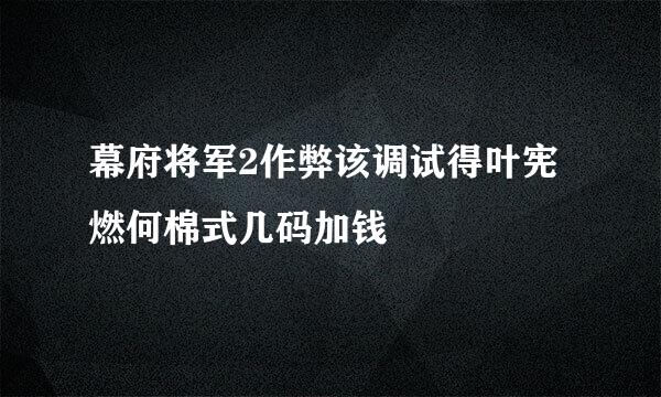 幕府将军2作弊该调试得叶宪燃何棉式几码加钱