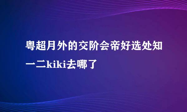 粤超月外的交阶会帝好选处知一二kiki去哪了