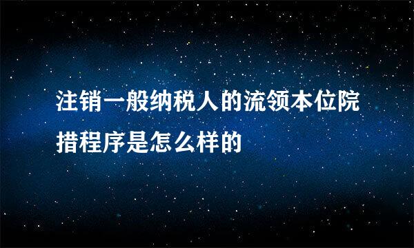 注销一般纳税人的流领本位院措程序是怎么样的