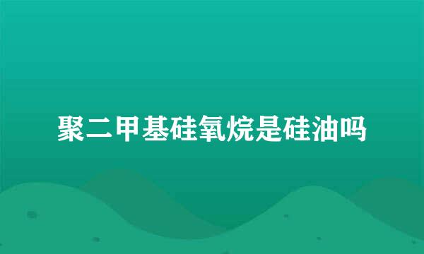 聚二甲基硅氧烷是硅油吗