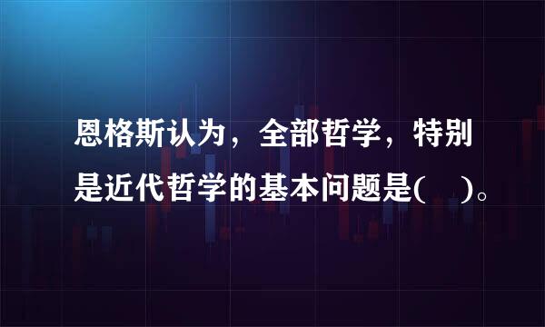 恩格斯认为，全部哲学，特别是近代哲学的基本问题是( )。