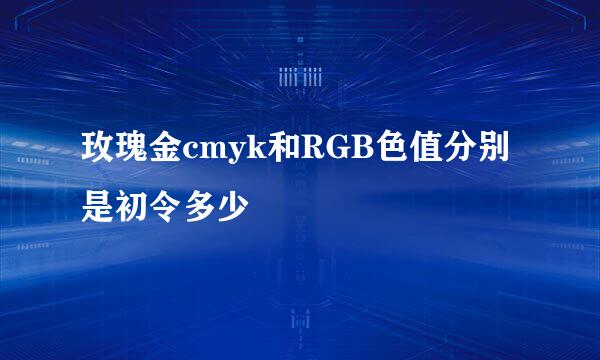 玫瑰金cmyk和RGB色值分别是初令多少