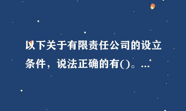 以下关于有限责任公司的设立条件，说法正确的有()。Ⅰ.设立有限责任公司必须有公司住所;Ⅱ.设立有限责任公司必须来自有符合公司...