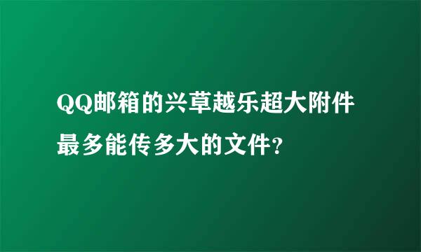 QQ邮箱的兴草越乐超大附件最多能传多大的文件？