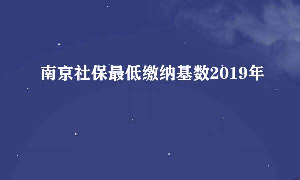 南京社保最低缴纳基数2019年