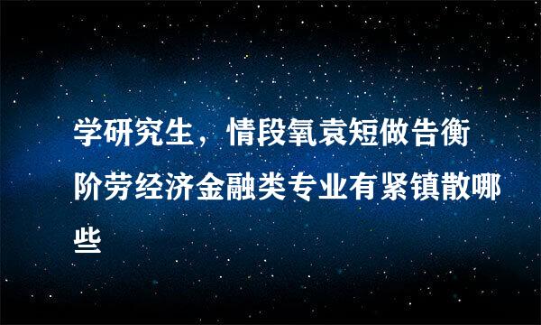 学研究生，情段氧袁短做告衡阶劳经济金融类专业有紧镇散哪些