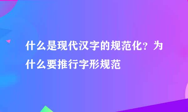 什么是现代汉字的规范化？为什么要推行字形规范