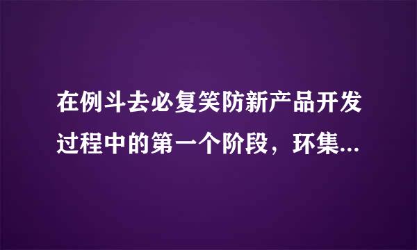 在例斗去必复笑防新产品开发过程中的第一个阶段，环集子营销部门的主要责任是选择