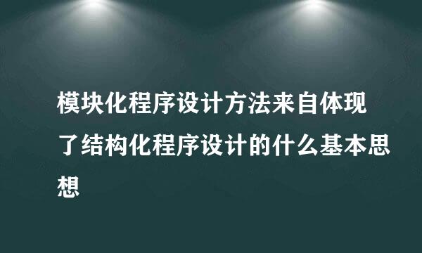 模块化程序设计方法来自体现了结构化程序设计的什么基本思想