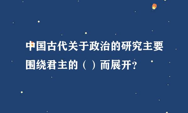 中国古代关于政治的研究主要围绕君主的（）而展开？