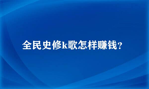 全民史修k歌怎样赚钱？