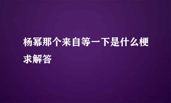 杨幂那个来自等一下是什么梗求解答