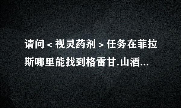 请问＜视灵药剂＞任务在菲拉斯哪里能找到格雷甘.山酒？古祖帝陈防重