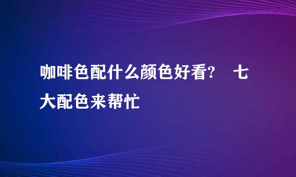 咖啡色配什么颜色好看? 七大配色来帮忙