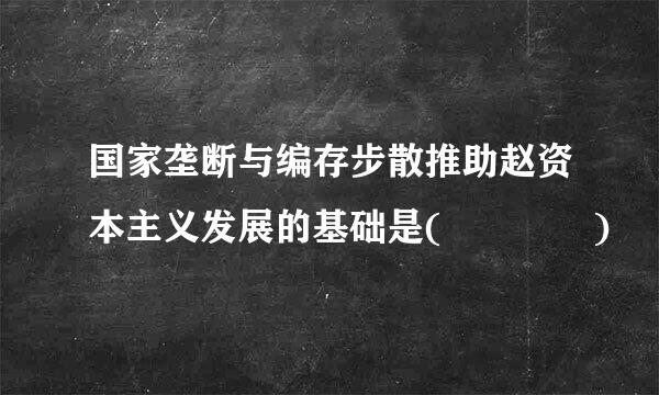 国家垄断与编存步散推助赵资本主义发展的基础是(    )