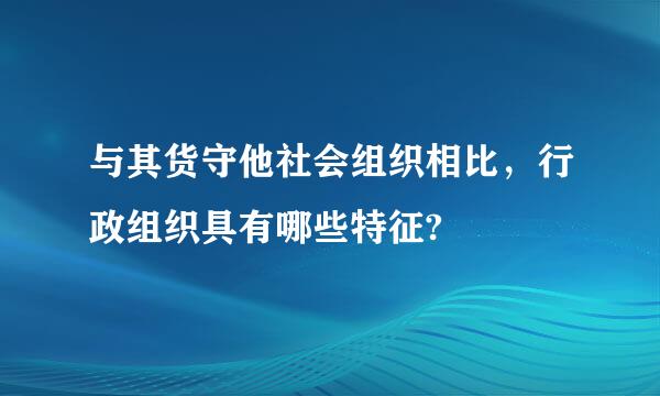 与其货守他社会组织相比，行政组织具有哪些特征?