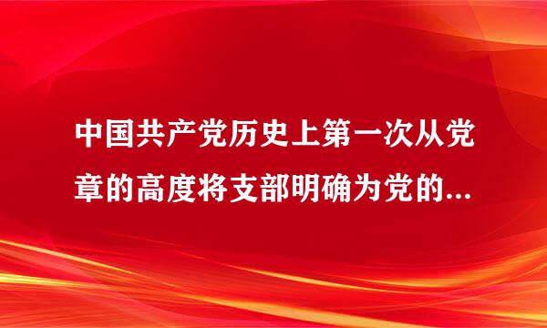 中国共产党历史上第一次从党章的高度将支部明确为党的基本组织的是____。