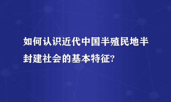 如何认识近代中国半殖民地半封建社会的基本特征?