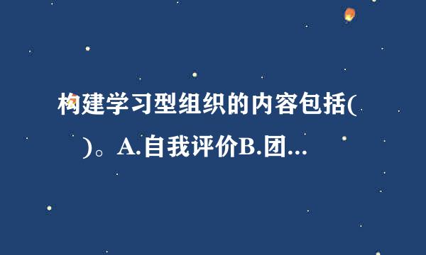 构建学习型组织的内容包括( )。A.自我评价B.团队学习C.实现个人理想D.系统思考E.改善心智模式此题为多项选择题...