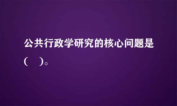 公共行政学研究的核心问题是( )。