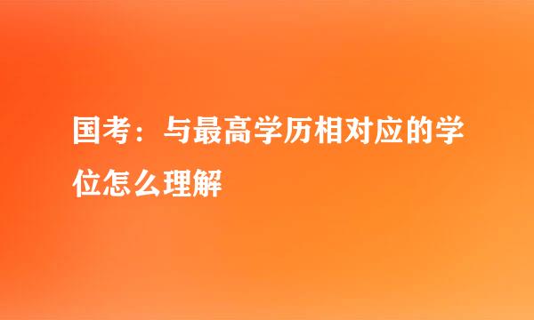 国考：与最高学历相对应的学位怎么理解