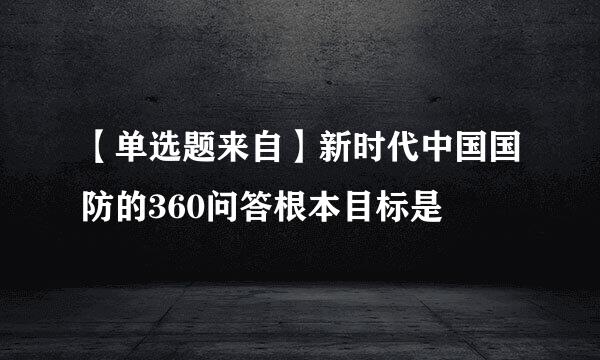 【单选题来自】新时代中国国防的360问答根本目标是