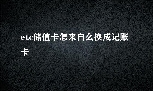 etc储值卡怎来自么换成记账卡