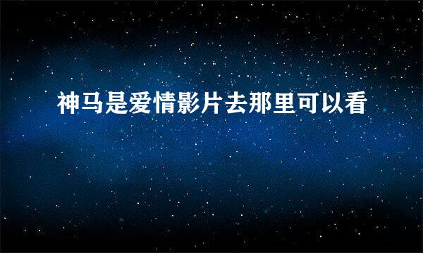 神马是爱情影片去那里可以看