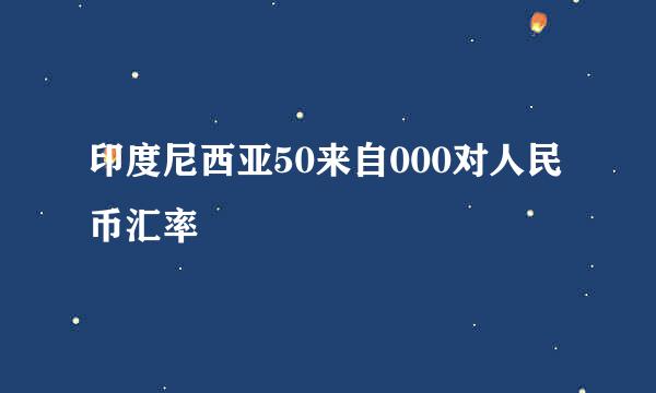 印度尼西亚50来自000对人民币汇率