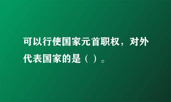 可以行使国家元首职权，对外代表国家的是（）。