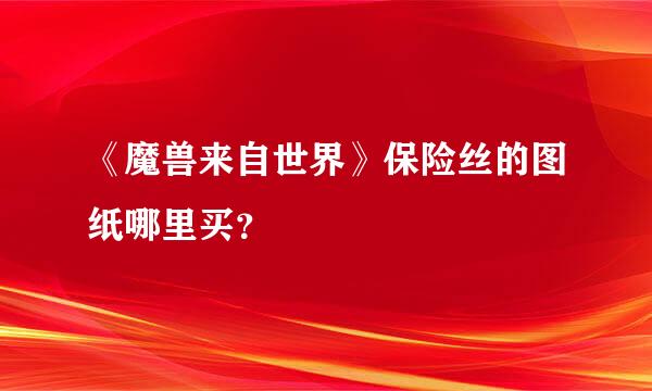 《魔兽来自世界》保险丝的图纸哪里买？