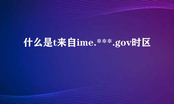 什么是t来自ime.***.gov时区