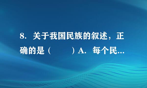 8．关于我国民族的叙述，正确的是（  ）A．每个民族都有自己的宗教信仰太台每策刚民B．各民族不论大小，一律平等C．