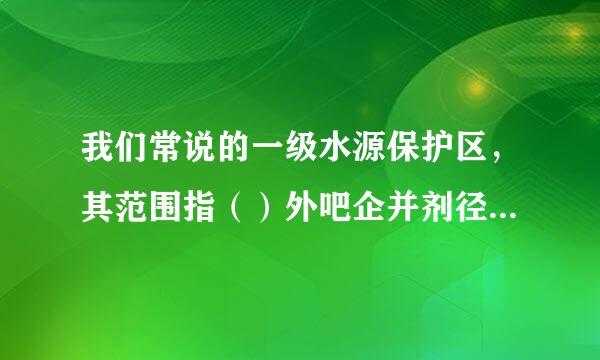 我们常说的一级水源保护区，其范围指（）外吧企并剂径才待用六住