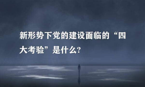 新形势下党的建设面临的“四大考验”是什么?