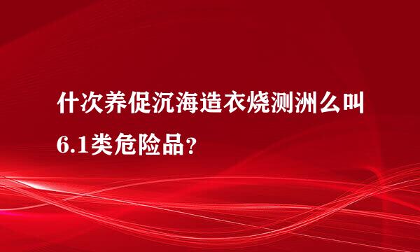 什次养促沉海造衣烧测洲么叫6.1类危险品？