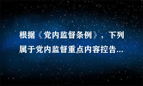 根据《党内监督条例》，下列属于党内监督重点内容控告杨银信优的是：（）。