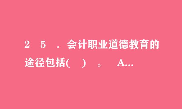 2 5 ．会计职业道德教育的途径包括( ) 。 A ．会计学历教育B . 会计人员继续教育 C ．会计人员自我教育 D ...