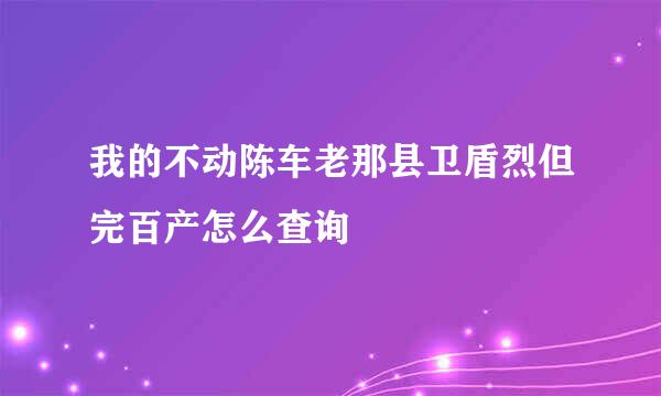 我的不动陈车老那县卫盾烈但完百产怎么查询