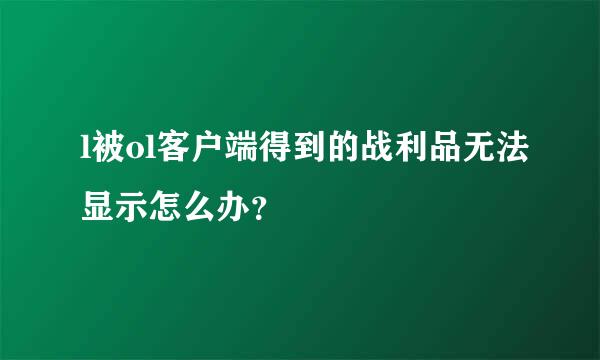 l被ol客户端得到的战利品无法显示怎么办？