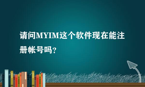 请问MYIM这个软件现在能注册帐号吗？