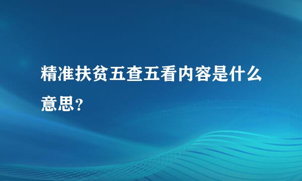 精准扶贫五查五看内容是什么意思？