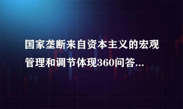 国家垄断来自资本主义的宏观管理和调节体现360问答的是（ ）。