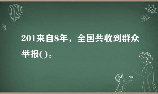 201来自8年，全国共收到群众举报()。