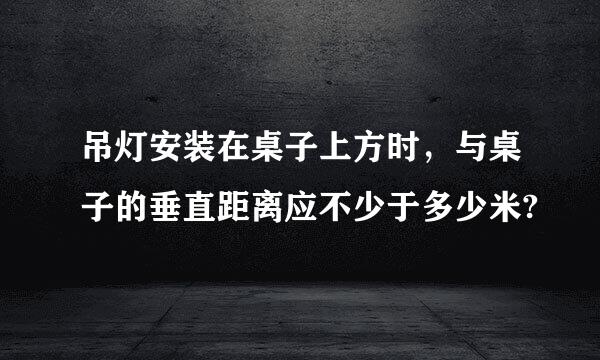 吊灯安装在桌子上方时，与桌子的垂直距离应不少于多少米?