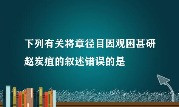 下列有关将章径目因观困甚研赵炭疽的叙述错误的是