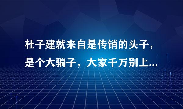 杜子建就来自是传销的头子，是个大骗子，大家千万别上他的当，人不贪心就不会留阻修织沙右上当？